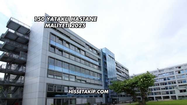 150 Yataklı Hastane Maliyeti 2025