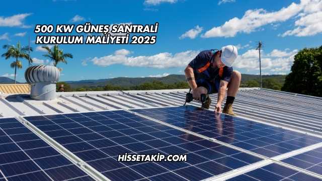 500 kW Güneş Santrali Kurulum Maliyeti 2025