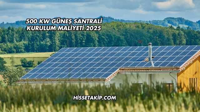 500 kW Güneş Santrali Kurulum Maliyeti 2025