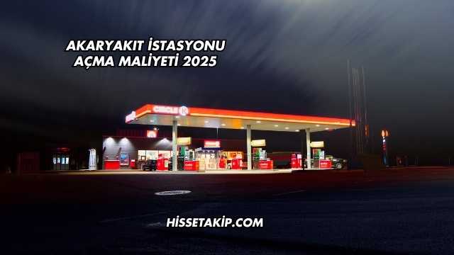Akaryakıt İstasyonu Açma Maliyeti 2025