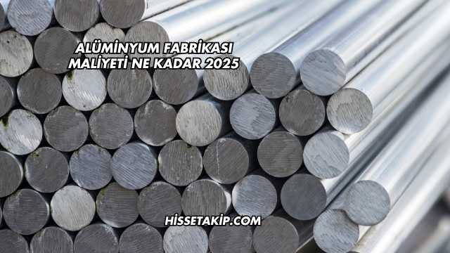 Alüminyum Fabrikası Maliyeti Ne Kadar 2025