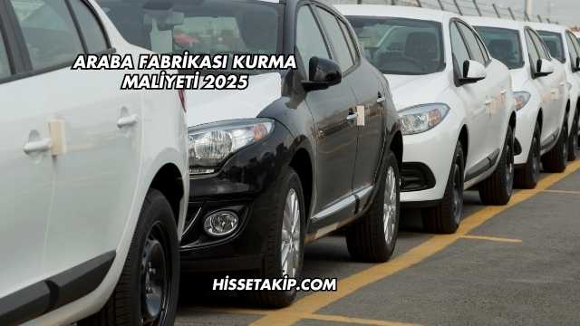 Araba Fabrikası Kurma Maliyeti 2025