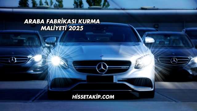 Araba Fabrikası Kurma Maliyeti 2025