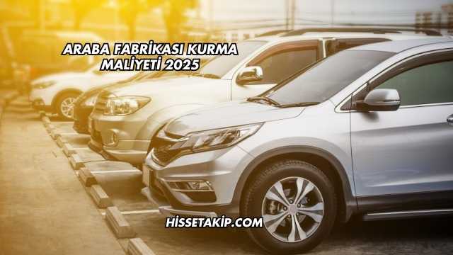 Araba Fabrikası Kurma Maliyeti 2025