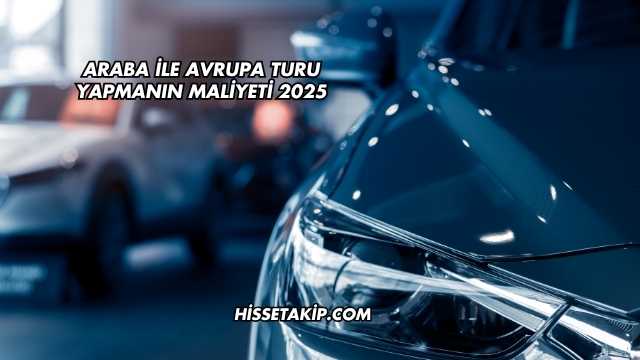 Araba ile Avrupa Turu Yapmanın Maliyeti 2025