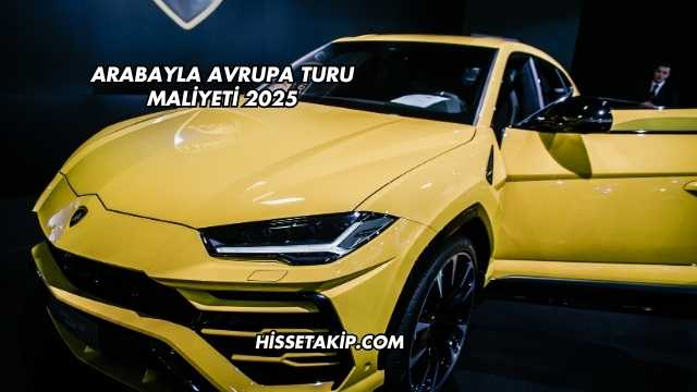 Arabayla Avrupa Turu Maliyeti 2025