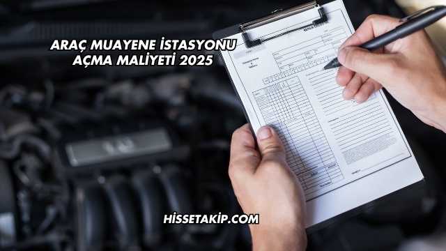 Araç Muayene İstasyonu Açma Maliyeti 2025