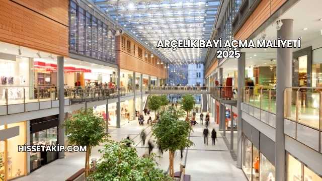 Arçelik Bayi Açma Maliyeti 2025