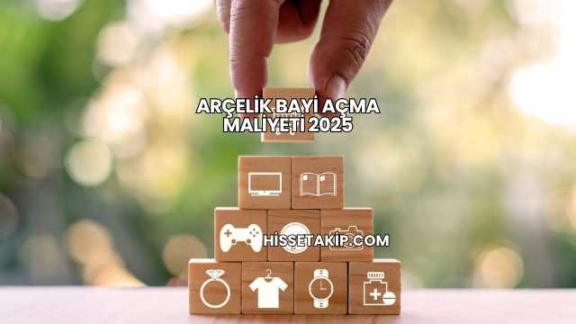 Arçelik Bayi Açma Maliyeti 2025