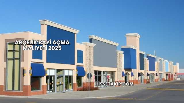 Arçelik Bayi Açma Maliyeti 2025