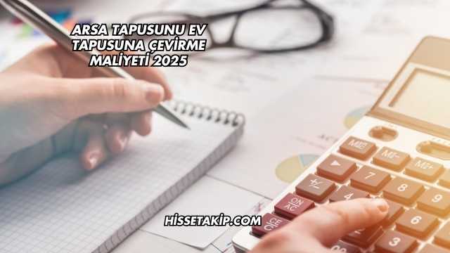 Arsa Tapusunu Ev Tapusuna Çevirme Maliyeti 2025