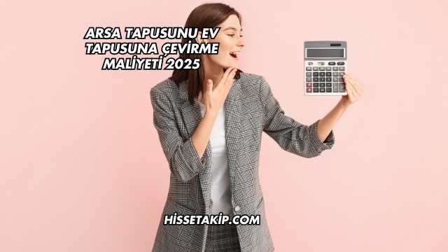 Arsa Tapusunu Ev Tapusuna Çevirme Maliyeti 2025