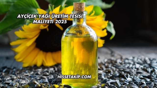 Ayçiçek Yağı Üretim Tesisi Maliyeti 2025