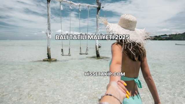 Bali Tatili Maliyeti 2025