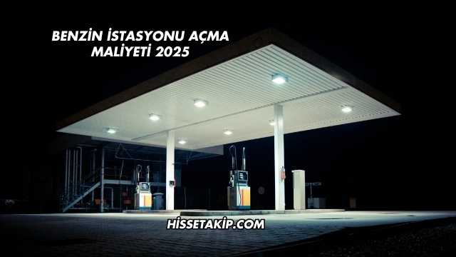 Benzin İstasyonu Açma Maliyeti 2025