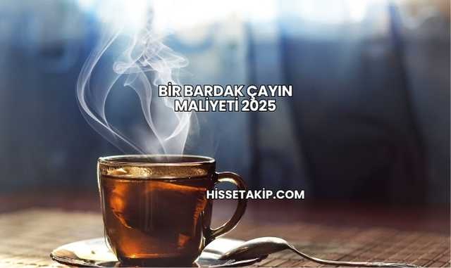 Bir Bardak Çayın Maliyeti 2025
