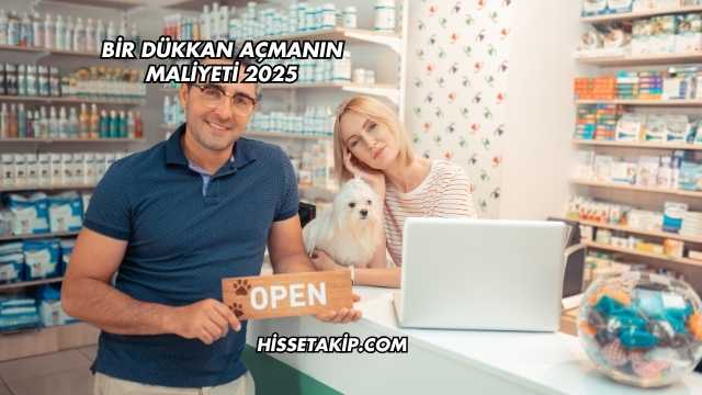 Bir Dükkan Açmanın Maliyeti 2025