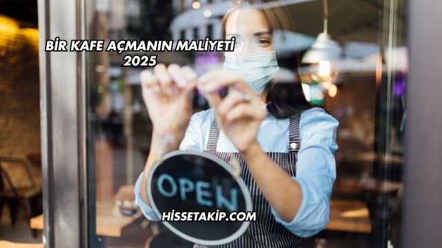 Bir Kafe Açmanın Maliyeti 2025
