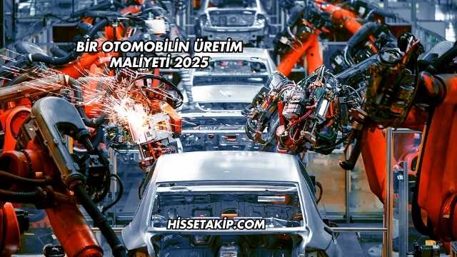 Bir Otomobilin Üretim Maliyeti 2025