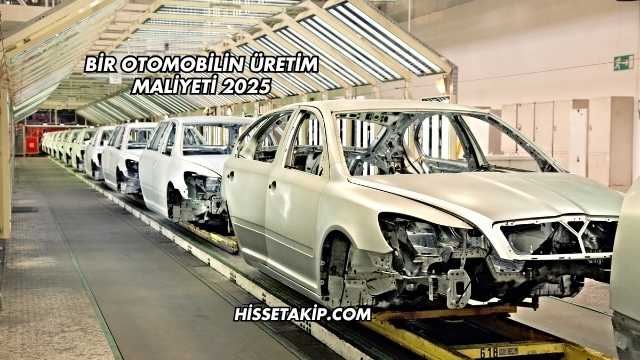 Bir Otomobilin Üretim Maliyeti 2025