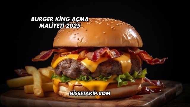 Burger King Açma Maliyeti 2025