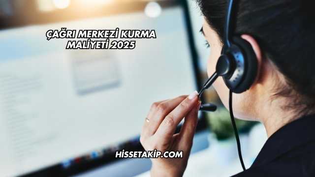 Çağrı Merkezi Kurma Maliyeti 2025