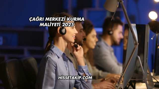Çağrı Merkezi Kurma Maliyeti 2025