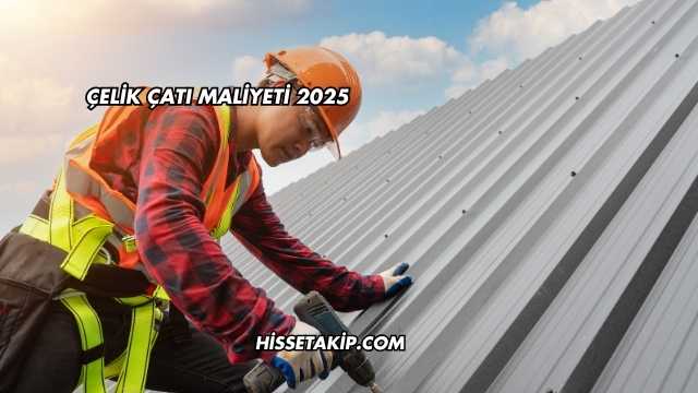 Çelik Çatı Maliyeti 2025