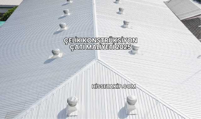 Çelik Konstrüksiyon Çatı Maliyeti 2025