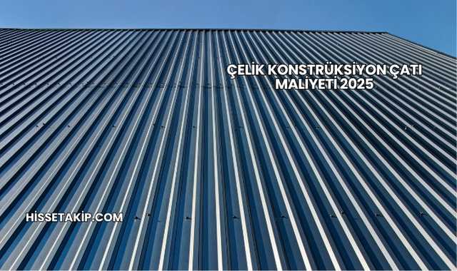 Çelik Konstrüksiyon Çatı Maliyeti 2025