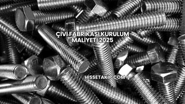 Çivi Fabrikası Kurulum Maliyeti 2025
