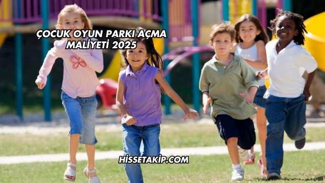 Çocuk Oyun Parkı Açma Maliyeti 2025