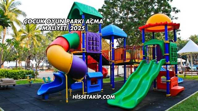Çocuk Oyun Parkı Açma Maliyeti 2025