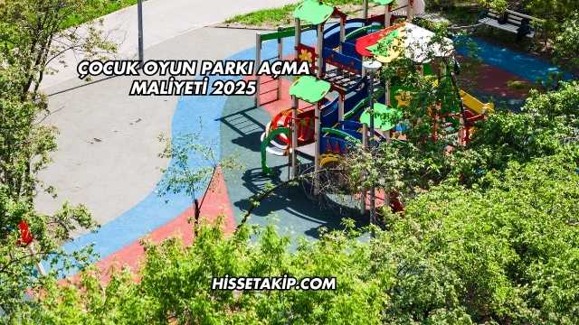 Çocuk Oyun Parkı Açma Maliyeti 2025