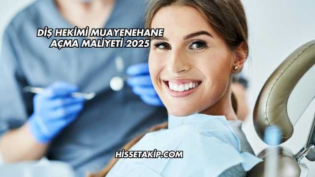Diş Hekimi Muayenehane Açma Maliyeti 2025