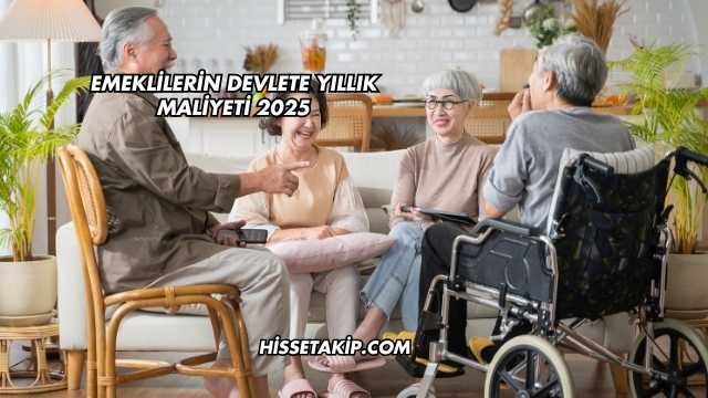 Emeklilerin Devlete Yıllık Maliyeti 2025