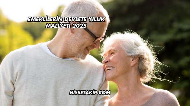 Emeklilerin Devlete Yıllık Maliyeti 2025
