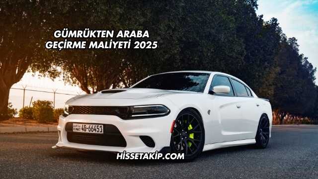 Gümrükten Araba Geçirme Maliyeti 2025