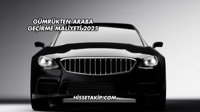 Gümrükten Araba Geçirme Maliyeti 2025