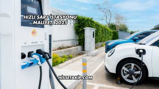 Hızlı Şarj İstasyonu Maliyeti 2025