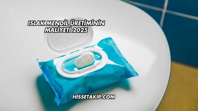 Islak Mendil Üretiminin Maliyeti 2025