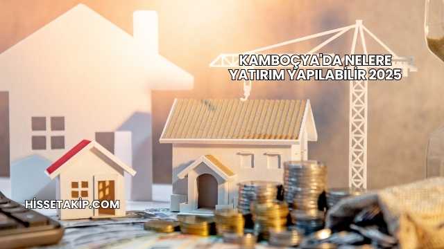 Kamboçya'da Nelere Yatırım Yapılabilir 2025
