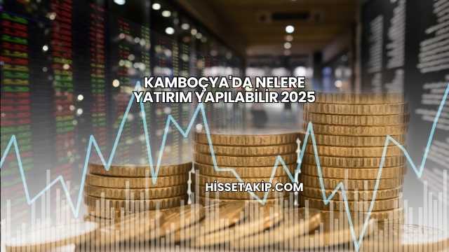 Kamboçya'da Nelere Yatırım Yapılabilir 2025