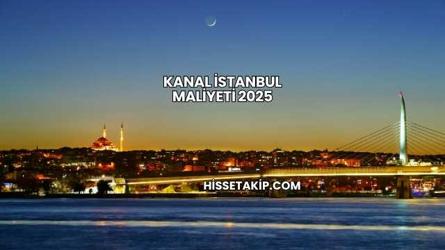 Kanal İstanbul Maliyeti 2025