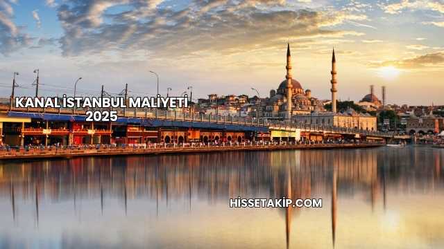 Kanal İstanbul Maliyeti 2025
