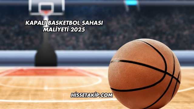 Kapalı Basketbol Sahası Maliyeti 2025