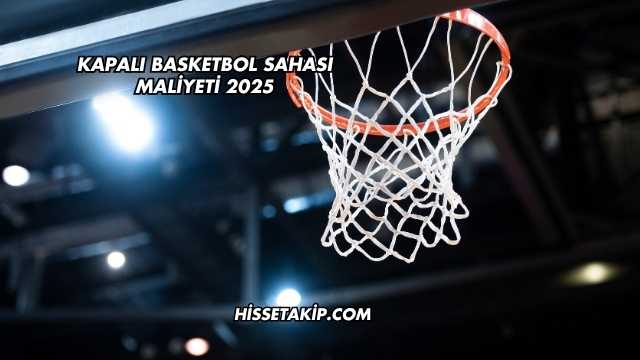 Kapalı Basketbol Sahası Maliyeti 2025