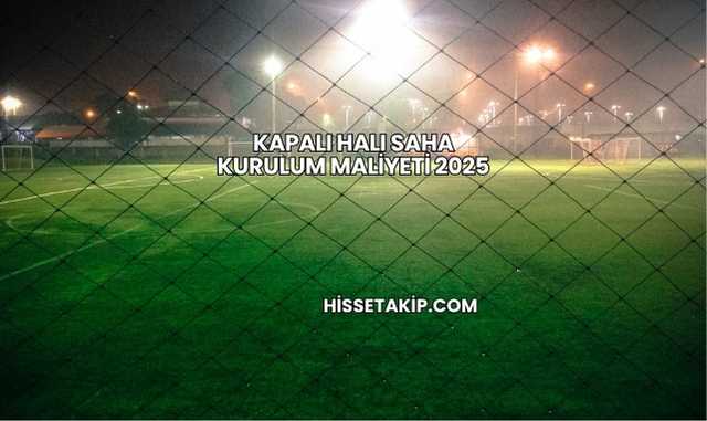 Kapalı Halı Saha Kurulum Maliyeti 2025