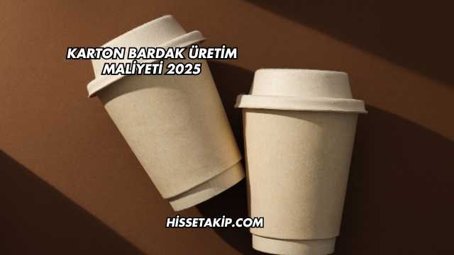Karton Bardak Üretim Maliyeti 2025