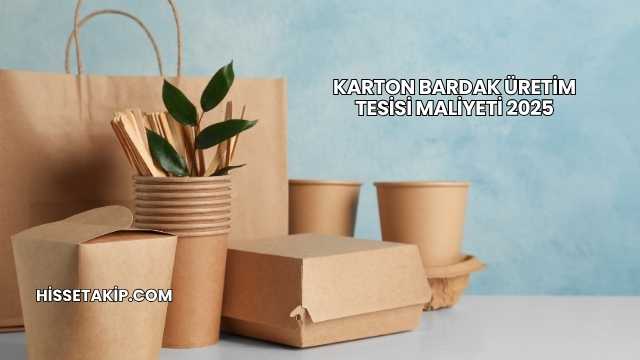 Karton Bardak Üretim Tesisi Maliyeti 2025